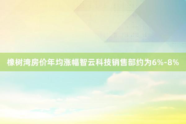 橡树湾房价年均涨幅智云科技销售部约为6%-8%