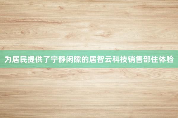为居民提供了宁静闲隙的居智云科技销售部住体验